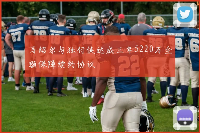 马绍尔与独行侠达成三年5220万全额保障续约协议