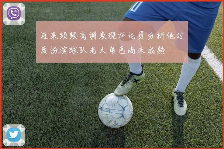 近来频频高调表现评论员分析他过度扮演球队老大角色尚未成熟