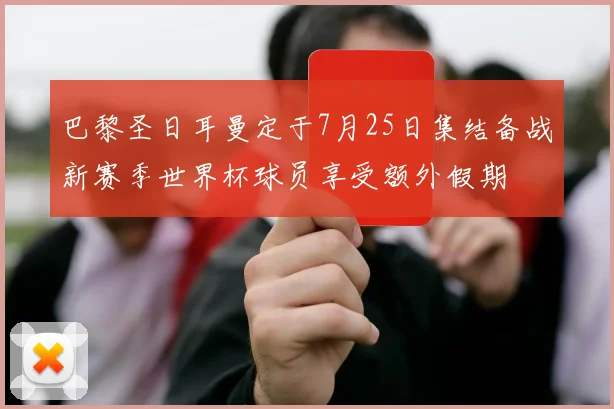 巴黎圣日耳曼定于7月25日集结备战新赛季世界杯球员享受额外假期