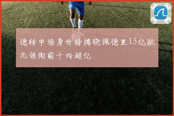 德转中场身价榜揭晓佩德里15亿欧元领衔前十均超亿