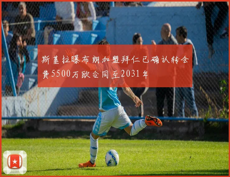 斯基拉曝布朗加盟拜仁已确认转会费5500万欧合同至2031年