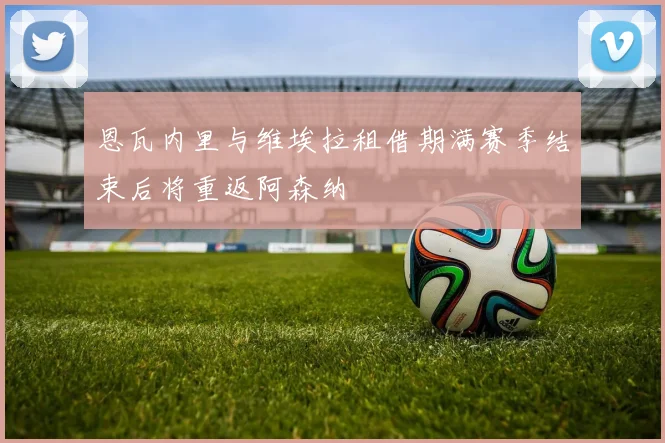 恩瓦内里与维埃拉租借期满赛季结束后将重返阿森纳