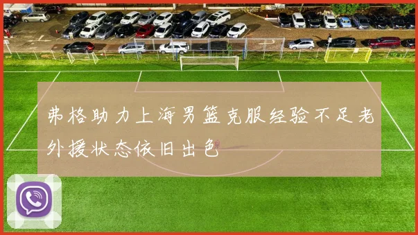 弗格助力上海男篮克服经验不足老外援状态依旧出色