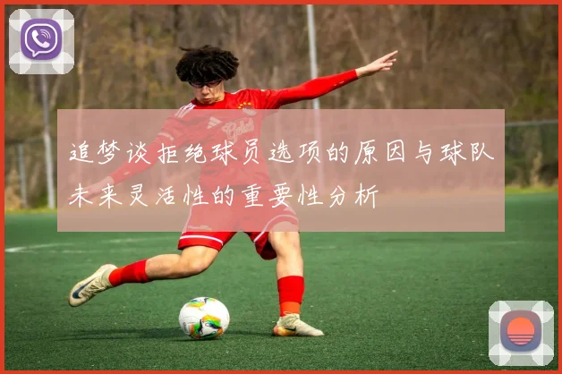 追梦谈拒绝球员选项的原因与球队未来灵活性的重要性分析
