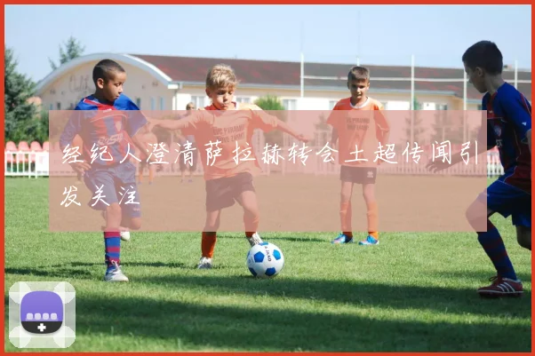 经纪人澄清萨拉赫转会土超传闻引发关注