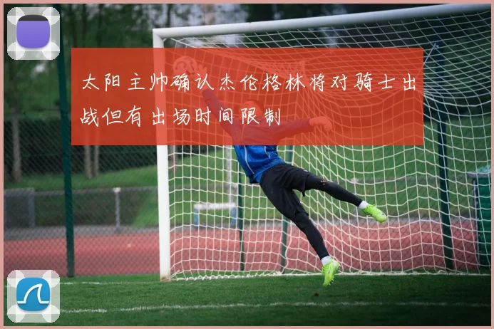 太阳主帅确认杰伦格林将对骑士出战但有出场时间限制