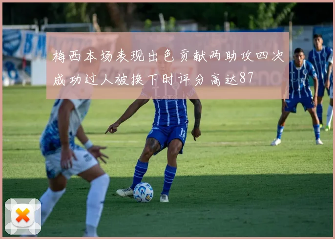 梅西本场表现出色贡献两助攻四次成功过人被换下时评分高达87