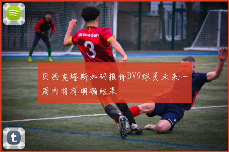 贝西克塔斯加码报价DV9球员未来一周内将有明确结果