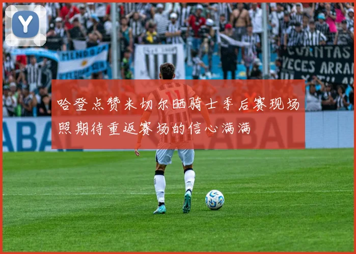 哈登点赞米切尔晒骑士季后赛现场照期待重返赛场的信心满满
