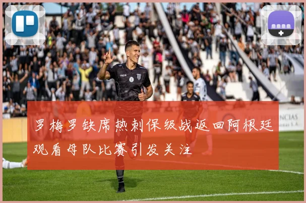 罗梅罗缺席热刺保级战返回阿根廷观看母队比赛引发关注