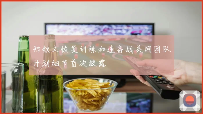 郑钦文恢复训练加速备战美网团队计划细节首次披露