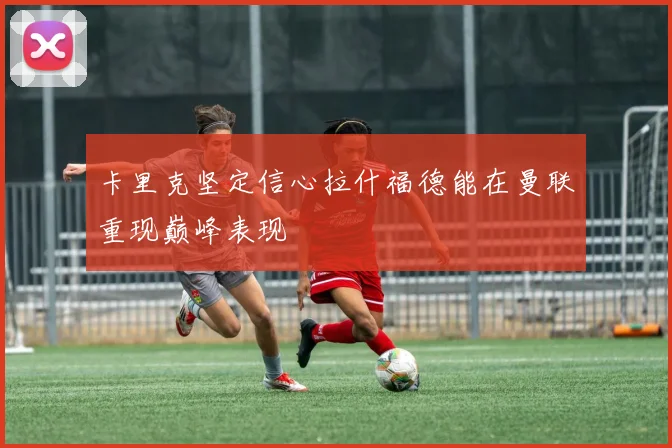 卡里克坚定信心拉什福德能在曼联重现巅峰表现
