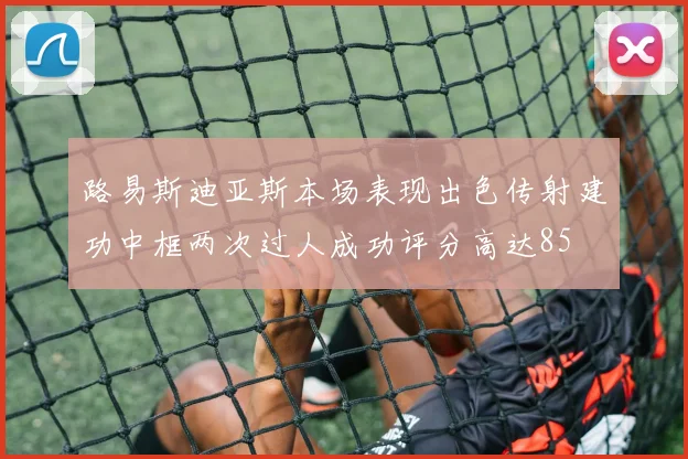 路易斯迪亚斯本场表现出色传射建功中框两次过人成功评分高达85