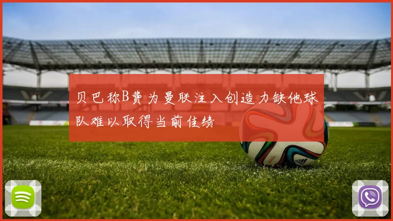 贝巴称B费为曼联注入创造力缺他球队难以取得当前佳绩