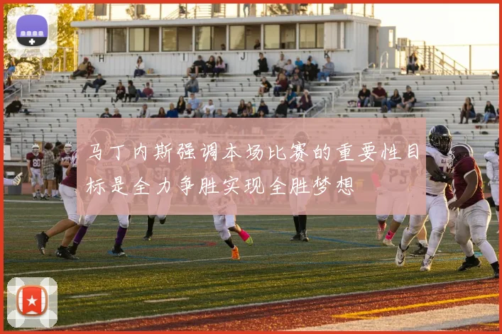 马丁内斯强调本场比赛的重要性目标是全力争胜实现全胜梦想