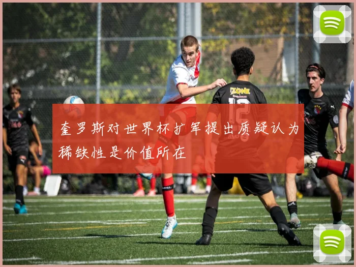 奎罗斯对世界杯扩军提出质疑认为稀缺性是价值所在