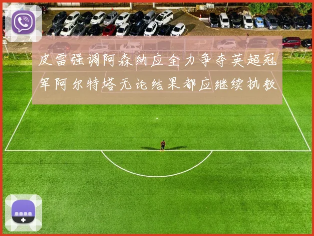 皮雷强调阿森纳应全力争夺英超冠军阿尔特塔无论结果都应继续执教