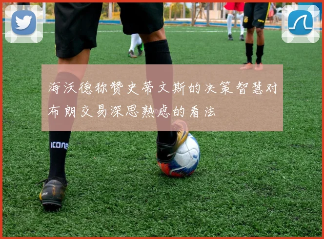 海沃德称赞史蒂文斯的决策智慧对布朗交易深思熟虑的看法