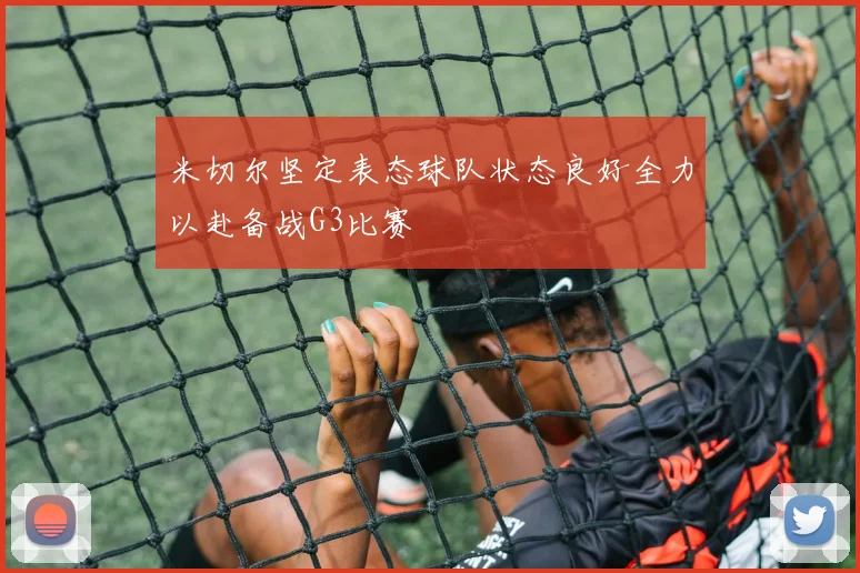 米切尔坚定表态球队状态良好全力以赴备战G3比赛