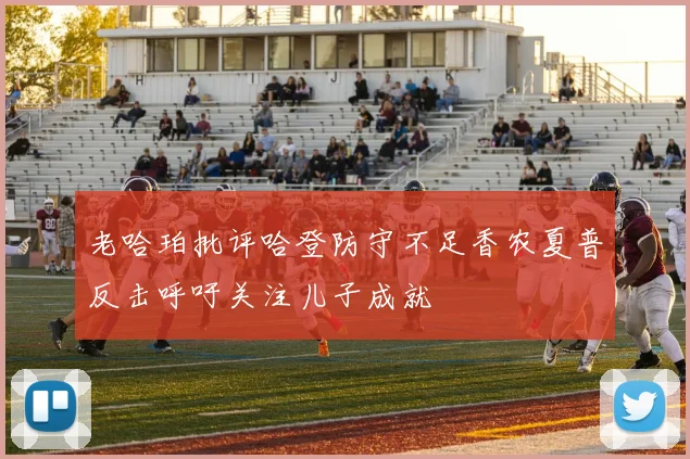 老哈珀批评哈登防守不足香农夏普反击呼吁关注儿子成就
