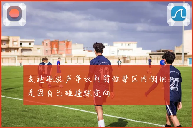 麦迪逊发声争议判罚称禁区内倒地是因自己碰撞球变向