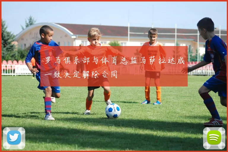 罗马俱乐部与体育总监马萨拉达成一致决定解除合同