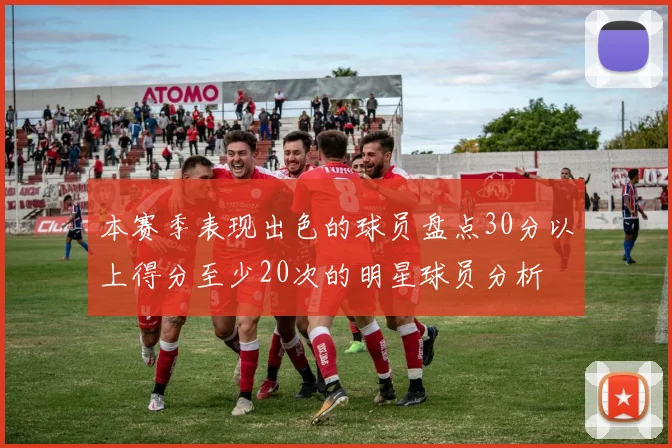 本赛季表现出色的球员盘点30分以上得分至少20次的明星球员分析