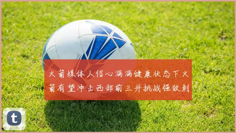 火箭媒体人信心满满健康状态下火箭有望冲击西部前三并挑战强敌刺雷