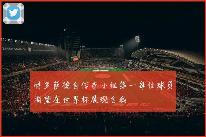 特罗萨德自信夺小组第一每位球员渴望在世界杯展现自我
