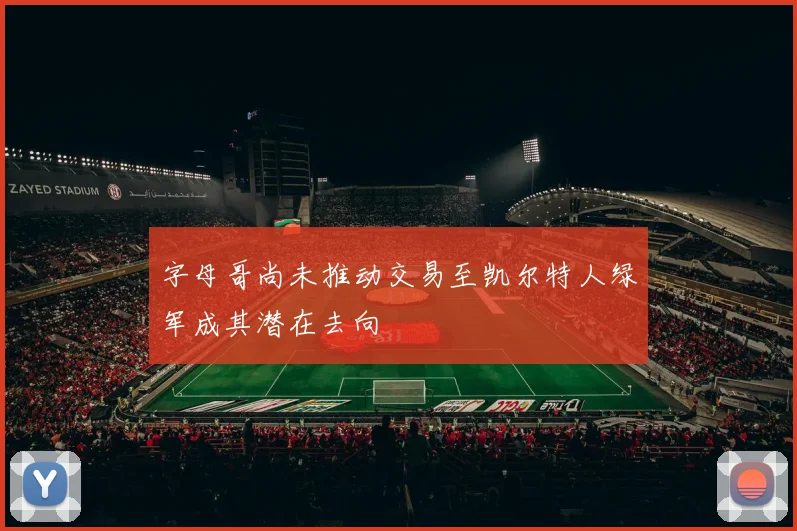字母哥尚未推动交易至凯尔特人绿军成其潜在去向