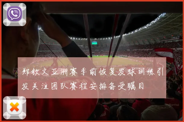 郑钦文亚洲赛季前恢复发球训练引发关注团队赛程安排备受瞩目