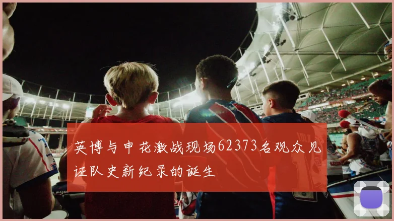 英博与申花激战现场62373名观众见证队史新纪录的诞生