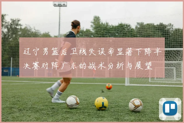 辽宁男篮后卫线失误率显著下降半决赛对阵广东的战术分析与展望